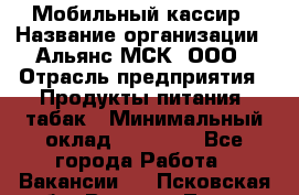 Мобильный кассир › Название организации ­ Альянс-МСК, ООО › Отрасль предприятия ­ Продукты питания, табак › Минимальный оклад ­ 27 000 - Все города Работа » Вакансии   . Псковская обл.,Великие Луки г.